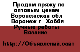 Продам пряжу по оптовым ценам - Воронежская обл., Воронеж г. Хобби. Ручные работы » Вязание   